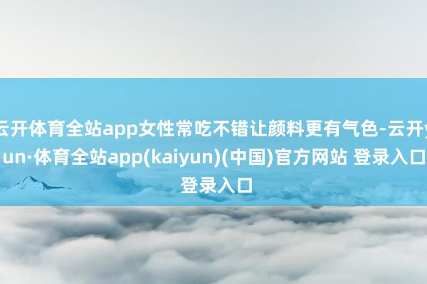 云开体育全站app女性常吃不错让颜料更有气色-云开yun·体育全站app(kaiyun)(中国)官方网站 登录入口