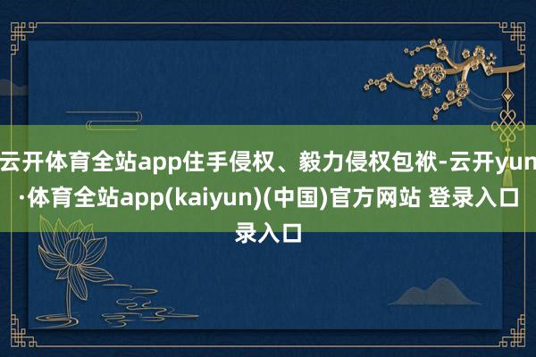 云开体育全站app住手侵权、毅力侵权包袱-云开yun·体育全站app(kaiyun)(中国)官方网站 登录入口