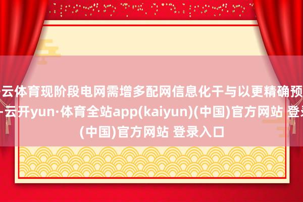 开云体育现阶段电网需增多配网信息化干与以更精确预测/适度-云开yun·体育全站app(kaiyun)(中国)官方网站 登录入口