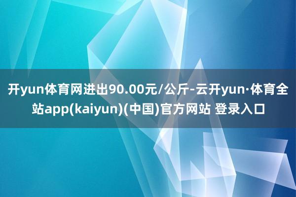 开yun体育网进出90.00元/公斤-云开yun·体育全站app(kaiyun)(中国)官方网站 登录入口