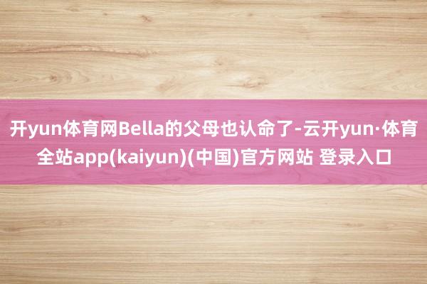 开yun体育网Bella的父母也认命了-云开yun·体育全站app(kaiyun)(中国)官方网站 登录入口