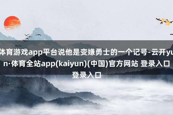体育游戏app平台说他是变嫌勇士的一个记号-云开yun·体育全站app(kaiyun)(中国)官方网站 登录入口