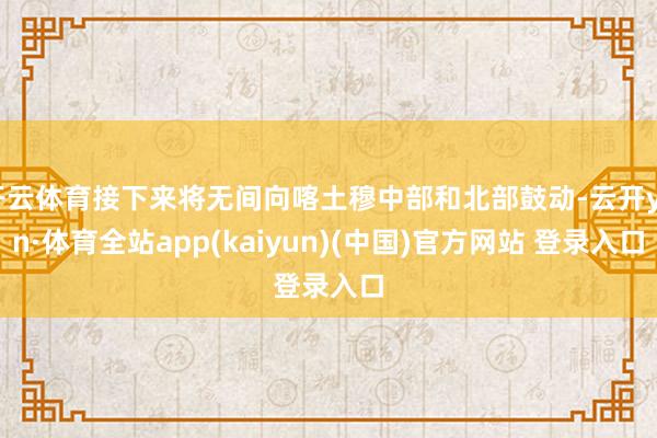 开云体育接下来将无间向喀土穆中部和北部鼓动-云开yun·体育全站app(kaiyun)(中国)官方网站 登录入口