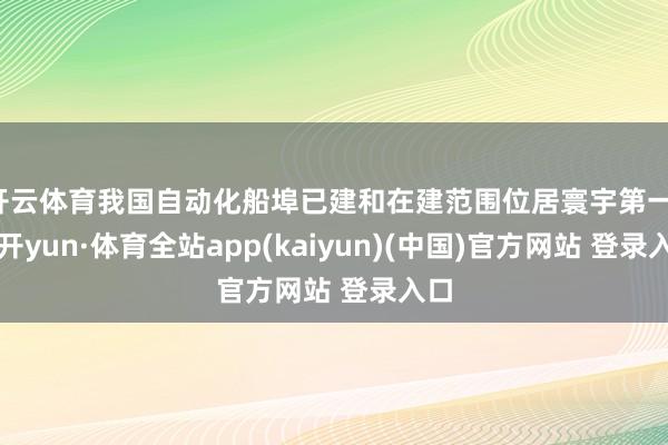 开云体育我国自动化船埠已建和在建范围位居寰宇第一-云开yun·体育全站app(kaiyun)(中国)官方网站 登录入口