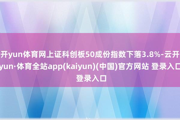 开yun体育网上证科创板50成份指数下落3.8%-云开yun·体育全站app(kaiyun)(中国)官方网站 登录入口