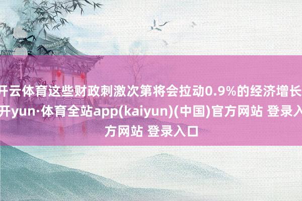 开云体育这些财政刺激次第将会拉动0.9%的经济增长-云开yun·体育全站app(kaiyun)(中国)官方网站 登录入口