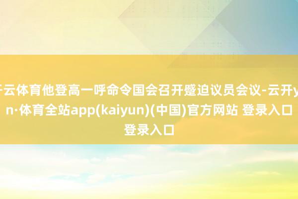 开云体育他登高一呼命令国会召开蹙迫议员会议-云开yun·体育全站app(kaiyun)(中国)官方网站 登录入口