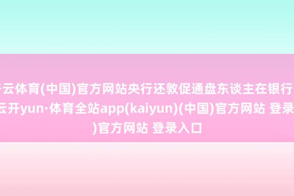 开云体育(中国)官方网站央行还敦促通盘东谈主在银行开户-云开yun·体育全站app(kaiyun)(中国)官方网站 登录入口