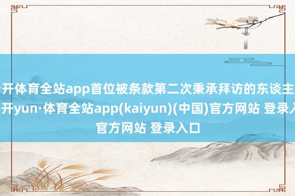 云开体育全站app首位被条款第二次秉承拜访的东谈主员-云开yun·体育全站app(kaiyun)(中国)官方网站 登录入口