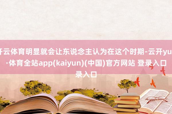 开云体育明显就会让东说念主认为在这个时期-云开yun·体育全站app(kaiyun)(中国)官方网站 登录入口