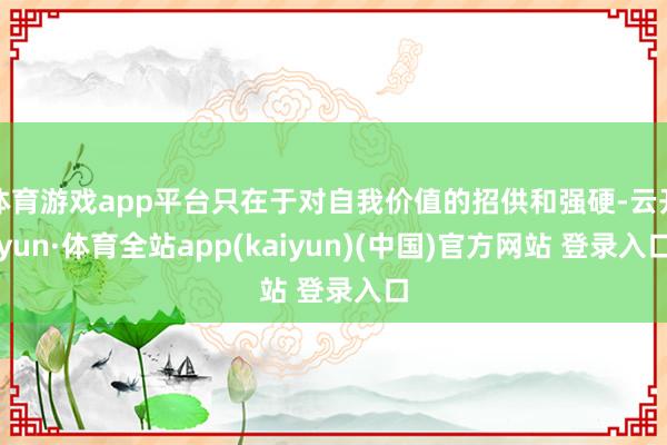 体育游戏app平台只在于对自我价值的招供和强硬-云开yun·体育全站app(kaiyun)(中国)官方网站 登录入口