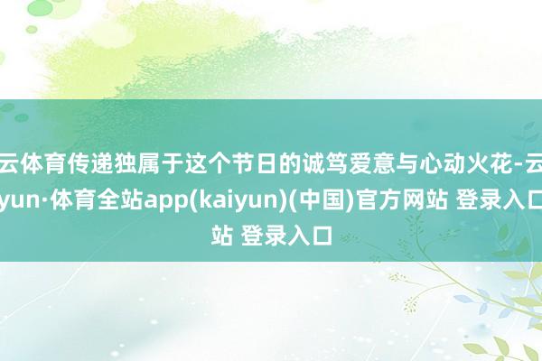 开云体育传递独属于这个节日的诚笃爱意与心动火花-云开yun·体育全站app(kaiyun)(中国)官方网站 登录入口