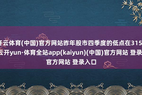 开云体育(中国)官方网站昨年股市四季度的低点在3150点-云开yun·体育全站app(kaiyun)(中国)官方网站 登录入口