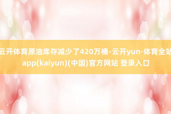 云开体育原油库存减少了420万桶-云开yun·体育全站app(kaiyun)(中国)官方网站 登录入口