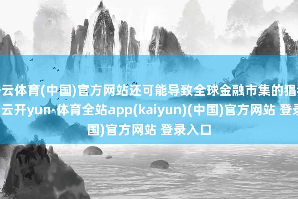 开云体育(中国)官方网站还可能导致全球金融市集的猖獗轰动-云开yun·体育全站app(kaiyun)(中国)官方网站 登录入口