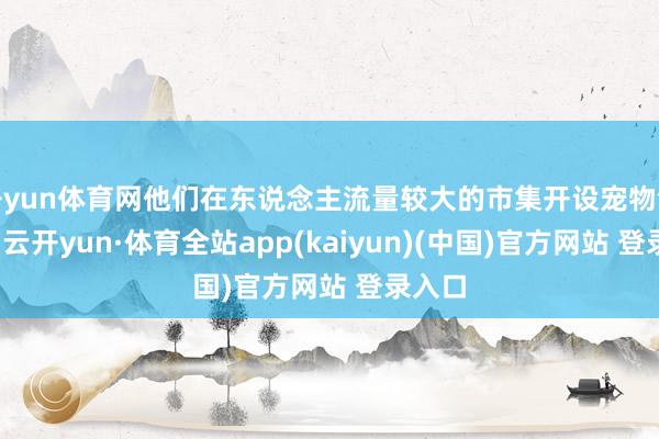 开yun体育网他们在东说念主流量较大的市集开设宠物领养馆-云开yun·体育全站app(kaiyun)(中国)官方网站 登录入口