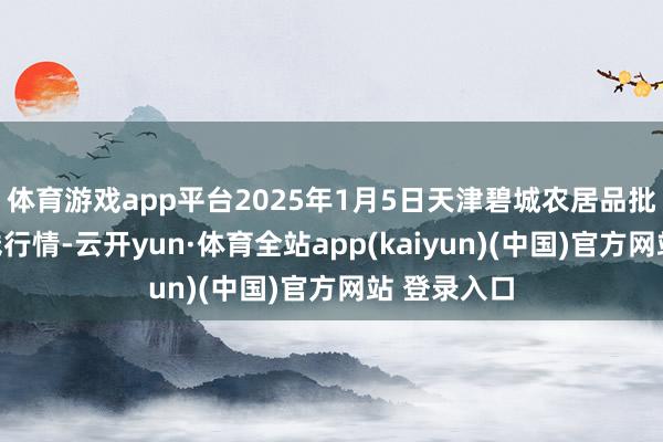 体育游戏app平台2025年1月5日天津碧城农居品批发市集价钱行情-云开yun·体育全站app(kaiyun)(中国)官方网站 登录入口
