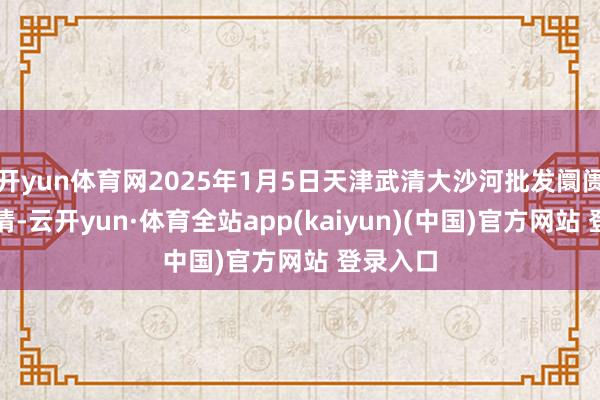 开yun体育网2025年1月5日天津武清大沙河批发阛阓价钱行情-云开yun·体育全站app(kaiyun)(中国)官方网站 登录入口