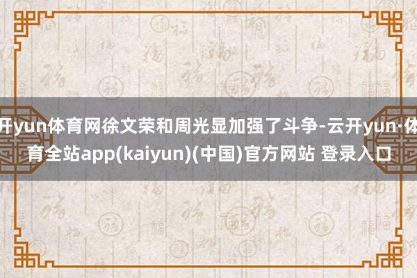 开yun体育网徐文荣和周光显加强了斗争-云开yun·体育全站app(kaiyun)(中国)官方网站 登录入口