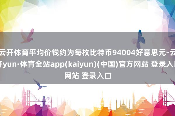 云开体育平均价钱约为每枚比特币94004好意思元-云开yun·体育全站app(kaiyun)(中国)官方网站 登录入口