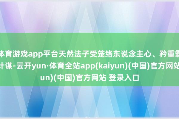 体育游戏app平台天然法子受笼络东说念主心、矜重霸主地位的计谋-云开yun·体育全站app(kaiyun)(中国)官方网站 登录入口