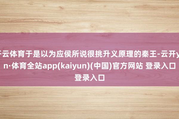 开云体育于是以为应侯所说很挑升义原理的秦王-云开yun·体育全站app(kaiyun)(中国)官方网站 登录入口