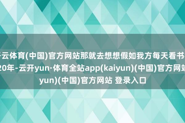 开云体育(中国)官方网站那就去想想假如我方每天看书相持10年、20年-云开yun·体育全站app(kaiyun)(中国)官方网站 登录入口