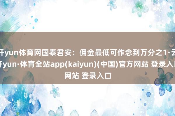 开yun体育网国泰君安：佣金最低可作念到万分之1-云开yun·体育全站app(kaiyun)(中国)官方网站 登录入口