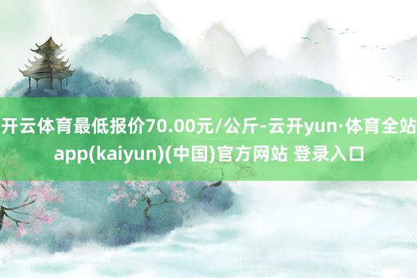 开云体育最低报价70.00元/公斤-云开yun·体育全站app(kaiyun)(中国)官方网站 登录入口