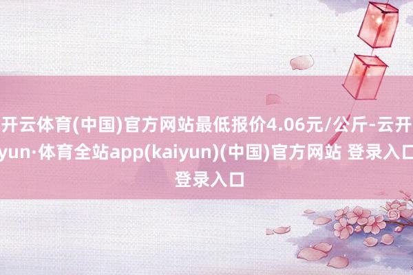 开云体育(中国)官方网站最低报价4.06元/公斤-云开yun·体育全站app(kaiyun)(中国)官方网站 登录入口