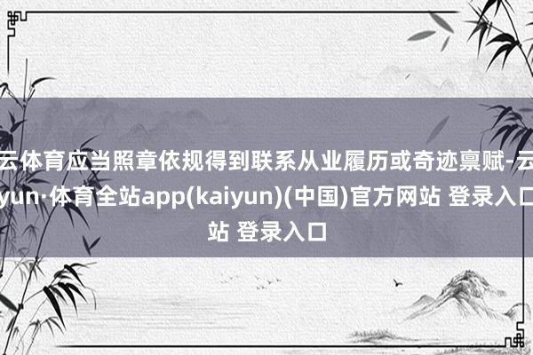 开云体育应当照章依规得到联系从业履历或奇迹禀赋-云开yun·体育全站app(kaiyun)(中国)官方网站 登录入口