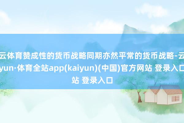 开云体育赞成性的货币战略同期亦然平常的货币战略-云开yun·体育全站app(kaiyun)(中国)官方网站 登录入口