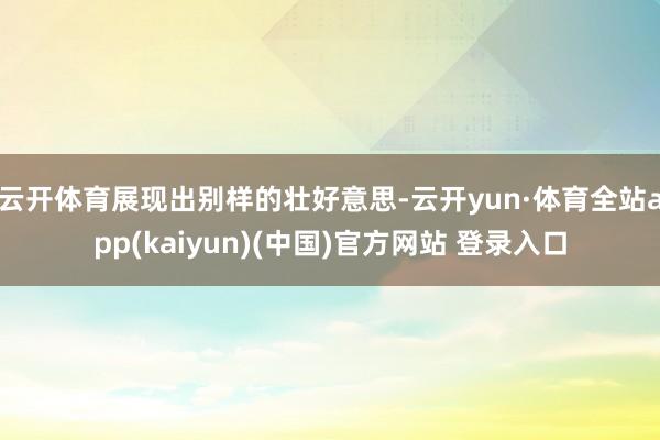 云开体育展现出别样的壮好意思-云开yun·体育全站app(kaiyun)(中国)官方网站 登录入口