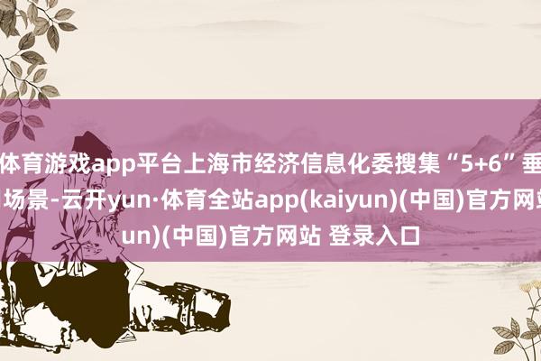 体育游戏app平台上海市经济信息化委搜集“5+6”垂直界限应用场景-云开yun·体育全站app(kaiyun)(中国)官方网站 登录入口