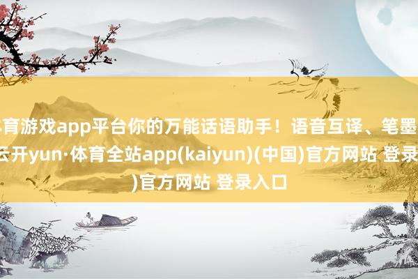 体育游戏app平台你的万能话语助手！语音互译、笔墨转录-云开yun·体育全站app(kaiyun)(中国)官方网站 登录入口