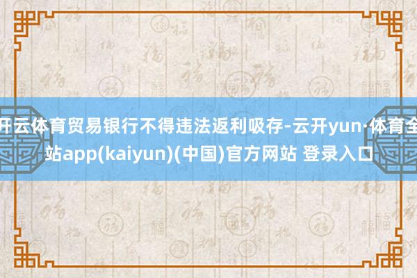 开云体育贸易银行不得违法返利吸存-云开yun·体育全站app(kaiyun)(中国)官方网站 登录入口