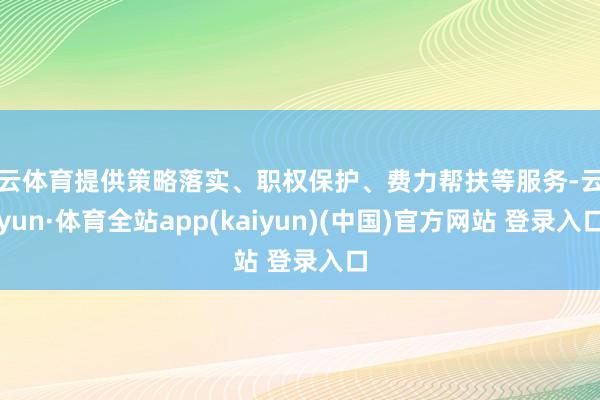 开云体育提供策略落实、职权保护、费力帮扶等服务-云开yun·体育全站app(kaiyun)(中国)官方网站 登录入口