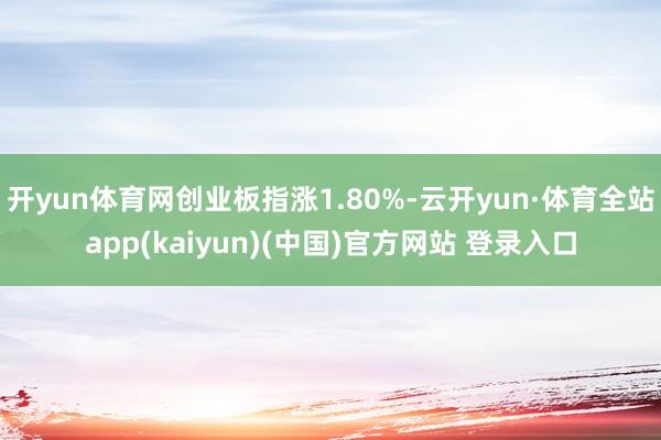 开yun体育网创业板指涨1.80%-云开yun·体育全站app(kaiyun)(中国)官方网站 登录入口
