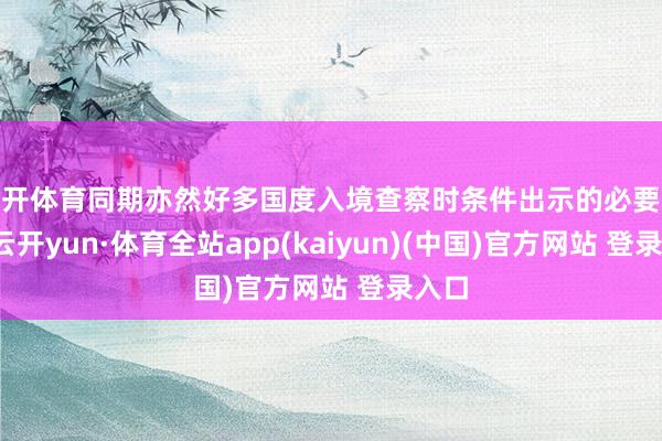 云开体育同期亦然好多国度入境查察时条件出示的必要文献-云开yun·体育全站app(kaiyun)(中国)官方网站 登录入口