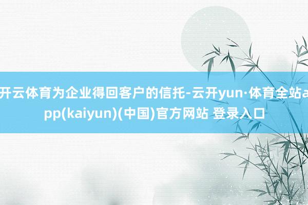 开云体育为企业得回客户的信托-云开yun·体育全站app(kaiyun)(中国)官方网站 登录入口