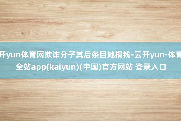 开yun体育网欺诈分子其后条目她捐钱-云开yun·体育全站app(kaiyun)(中国)官方网站 登录入口