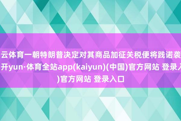 开云体育一朝特朗普决定对其商品加征关税便将践诺袭击-云开yun·体育全站app(kaiyun)(中国)官方网站 登录入口