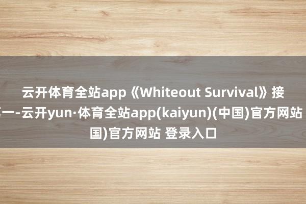云开体育全站app《Whiteout Survival》接续蝉联第一-云开yun·体育全站app(kaiyun)(中国)官方网站 登录入口