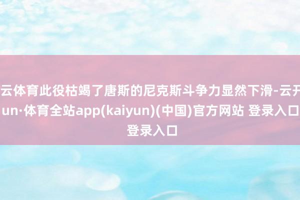开云体育此役枯竭了唐斯的尼克斯斗争力显然下滑-云开yun·体育全站app(kaiyun)(中国)官方网站 登录入口