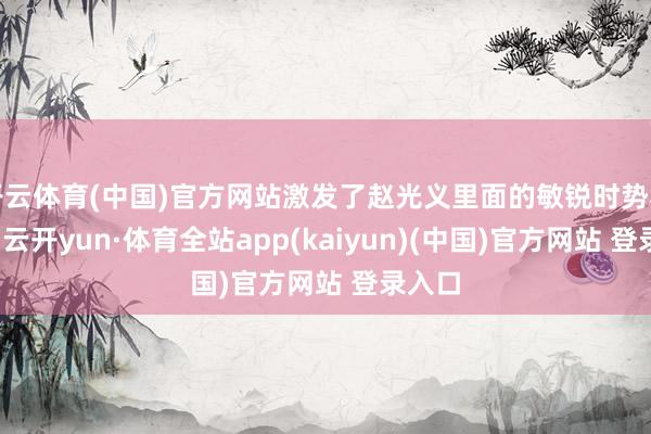 开云体育(中国)官方网站激发了赵光义里面的敏锐时势和繁芜-云开yun·体育全站app(kaiyun)(中国)官方网站 登录入口