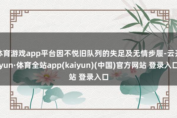 体育游戏app平台因不悦旧队列的失足及无情步履-云开yun·体育全站app(kaiyun)(中国)官方网站 登录入口