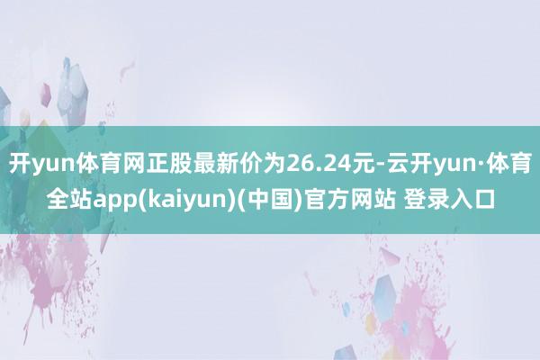 开yun体育网正股最新价为26.24元-云开yun·体育全站app(kaiyun)(中国)官方网站 登录入口