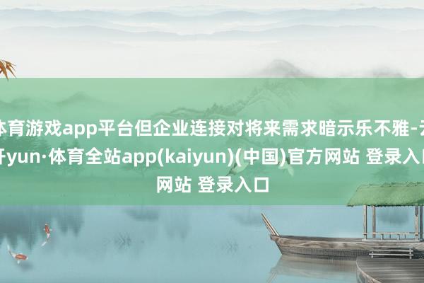 体育游戏app平台但企业连接对将来需求暗示乐不雅-云开yun·体育全站app(kaiyun)(中国)官方网站 登录入口