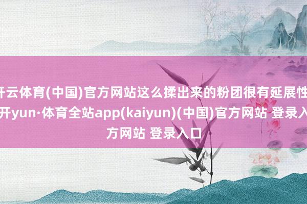 开云体育(中国)官方网站这么揉出来的粉团很有延展性-云开yun·体育全站app(kaiyun)(中国)官方网站 登录入口
