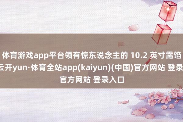 体育游戏app平台领有惊东说念主的 10.2 英寸露馅屏-云开yun·体育全站app(kaiyun)(中国)官方网站 登录入口